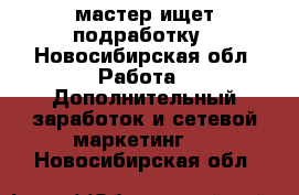 мастер ищет подработку - Новосибирская обл. Работа » Дополнительный заработок и сетевой маркетинг   . Новосибирская обл.